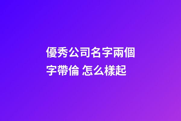 優秀公司名字兩個字帶倫 怎么樣起-第1張-公司起名-玄機派
